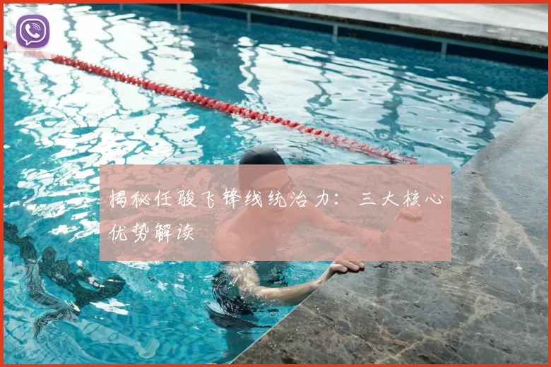 揭秘任骏飞锋线统治力：三大核心优势解读