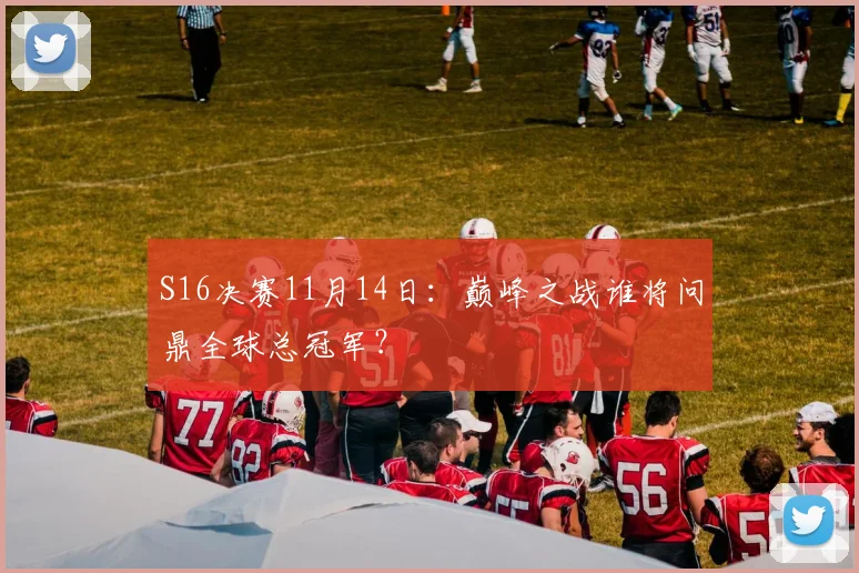 S16决赛11月14日:巅峰之战谁将问鼎全球总冠军?
