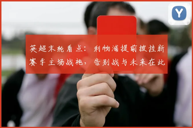 英超末轮看点：利物浦提前披挂新赛季主场战袍，告别战与未来在此刻交汇