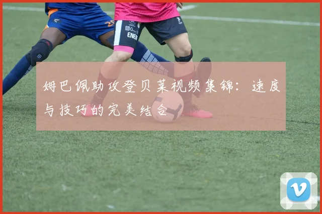 姆巴佩助攻登贝莱视频集锦：速度与技巧的完美结合