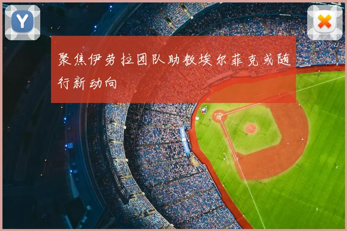 聚焦伊劳拉团队助教埃尔菲克或随行新动向