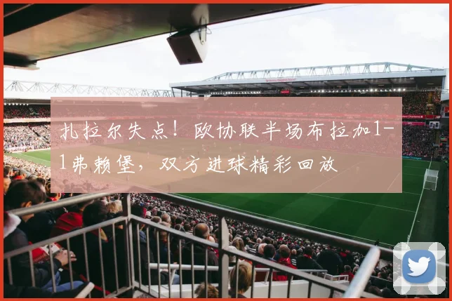 扎拉尔失点！欧协联半场布拉加1-1弗赖堡，双方进球精彩回放