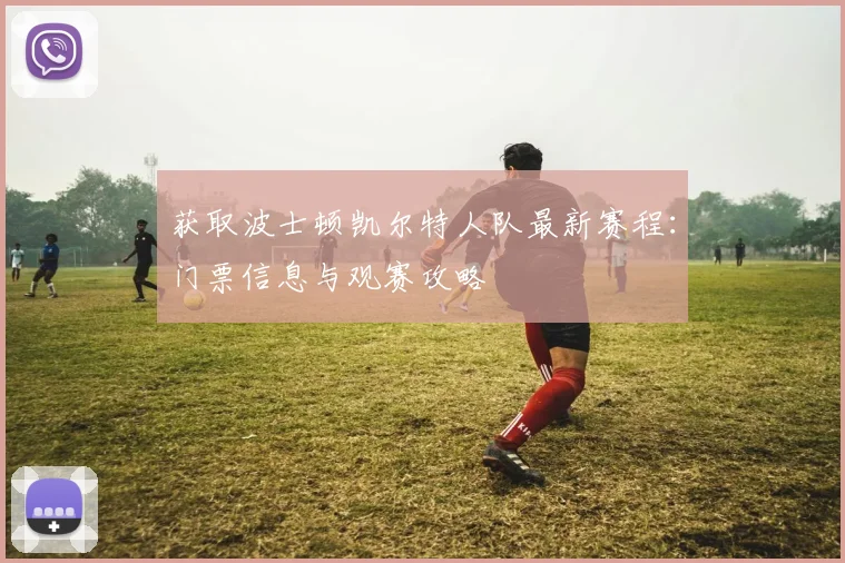 获取波士顿凯尔特人队最新赛程：门票信息与观赛攻略