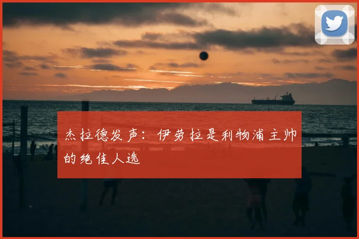 杰拉德发声:伊劳拉是利物浦主帅的绝佳人选