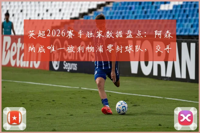 英超2026赛季独家数据盘点：阿森纳成唯一被利物浦零封球队，交手记录与门将零封统计全解析