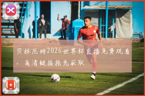 贝林厄姆2026世界杯直播免费观看，高清链接抢先获取
