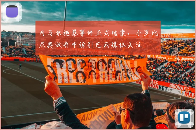 内马尔施暴事件正式结案，小罗比尼奥放弃申诉引巴西媒体关注