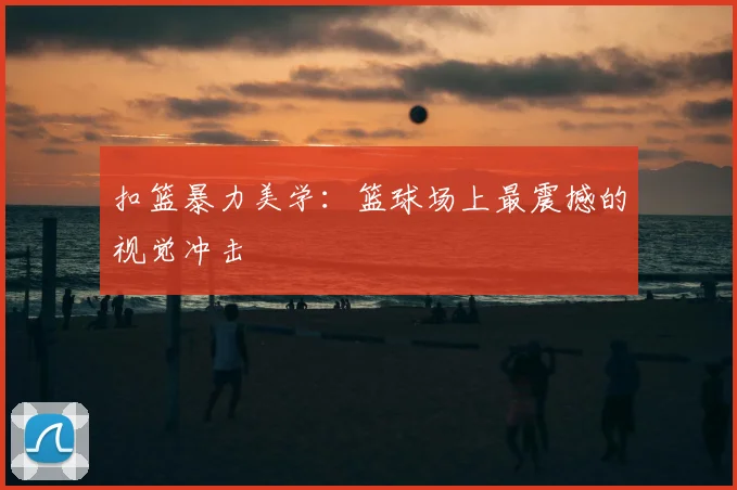 扣篮暴力美学:篮球场上最震撼的视觉冲击