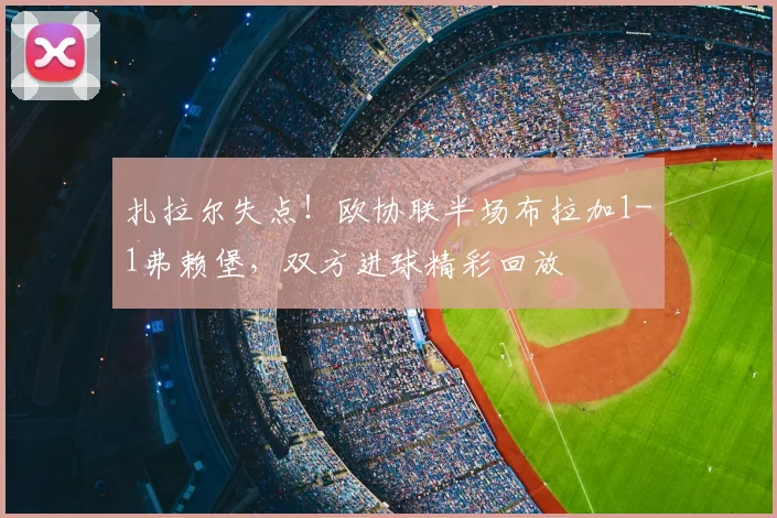 扎拉尔失点！欧协联半场布拉加1-1弗赖堡，双方进球精彩回放