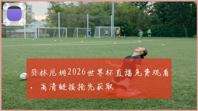 贝林厄姆2026世界杯直播免费观看，高清链接抢先获取