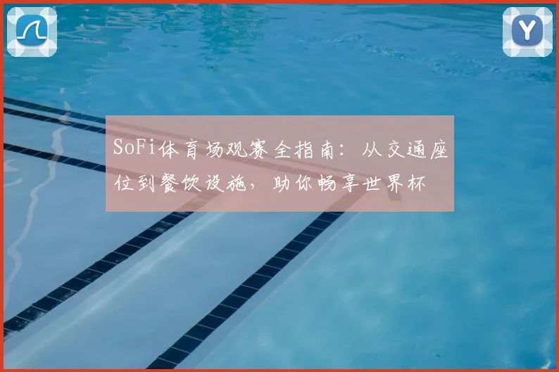 SoFi体育场观赛全指南：从交通座位到餐饮设施，助你畅享世界杯