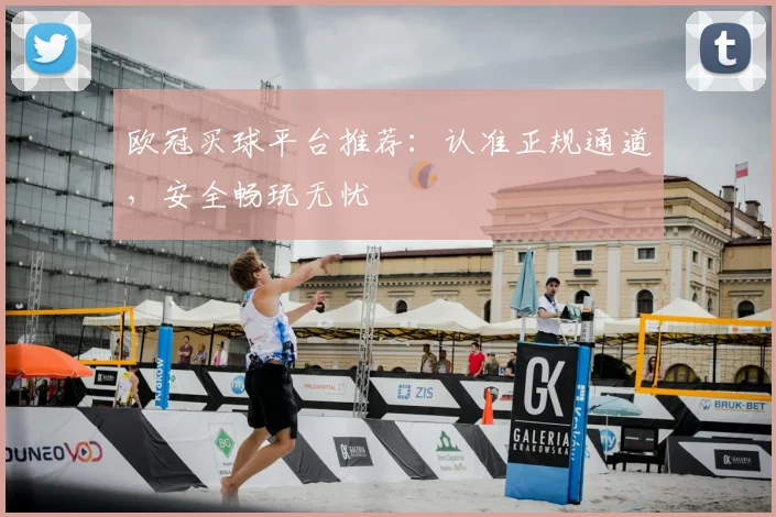 欧冠买球平台推荐：认准正规通道，安全畅玩无忧