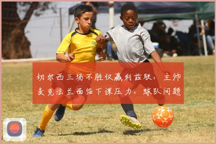 切尔西三场不胜仅赢利兹联，主帅麦克法兰面临下课压力，球队问题出在哪？