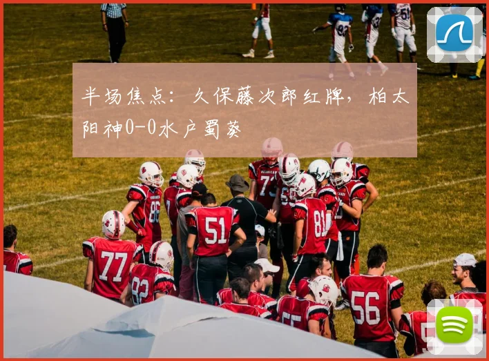 半场焦点：久保藤次郎红牌，柏太阳神0-0水户蜀葵