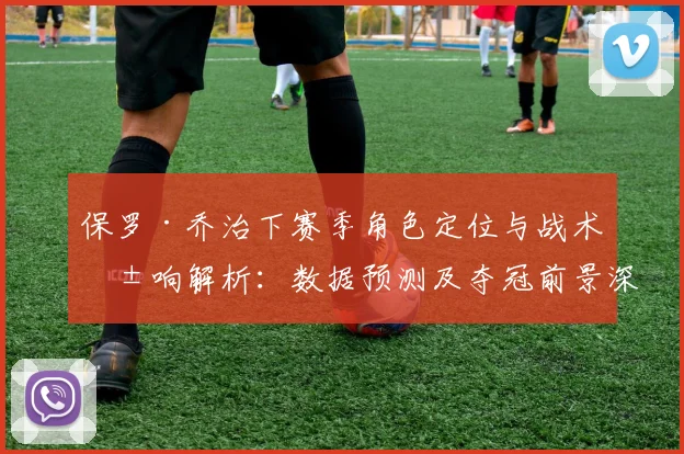 保罗·乔治下赛季角色定位与战术影响解析：数据预测及夺冠前景深度探讨