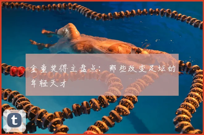 金童奖得主盘点：那些改变足坛的年轻天才