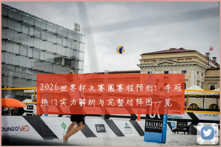 2026世界杯决赛圈赛程预测：夺冠热门实力解析与完整对阵图一览