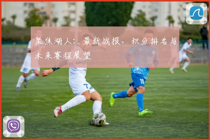 聚焦湖人：最新战报、积分排名与未来赛程展望