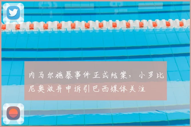 内马尔施暴事件正式结案，小罗比尼奥放弃申诉引巴西媒体关注