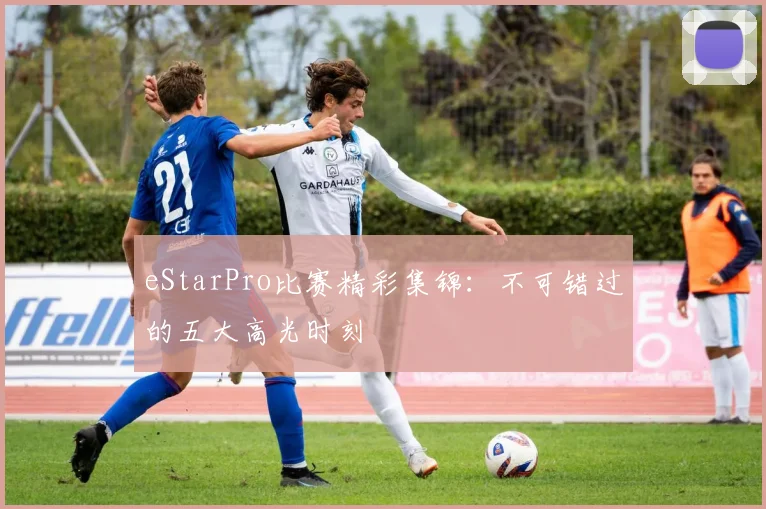 eStarPro比赛精彩集锦：不可错过的五大高光时刻