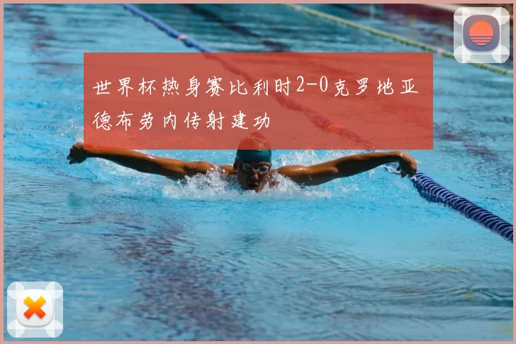 世界杯热身赛比利时2-0克罗地亚 德布劳内传射建功