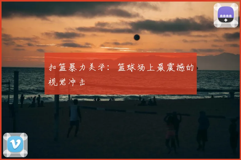 扣篮暴力美学:篮球场上最震撼的视觉冲击