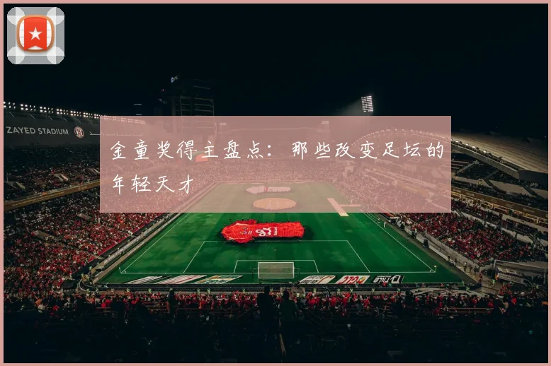 金童奖得主盘点：那些改变足坛的年轻天才