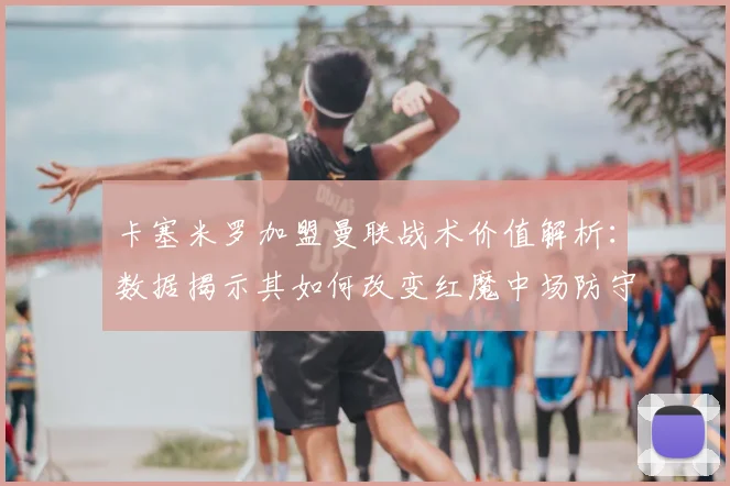 卡塞米罗加盟曼联战术价值解析：数据揭示其如何改变红魔中场防守