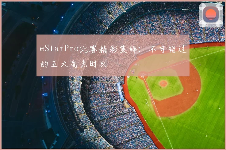 eStarPro比赛精彩集锦：不可错过的五大高光时刻