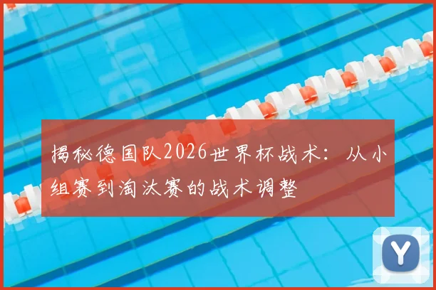 揭秘德国队2026世界杯战术：从小组赛到淘汰赛的战术调整