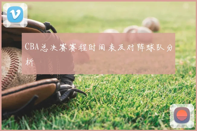 CBA总决赛赛程时间表及对阵球队分析