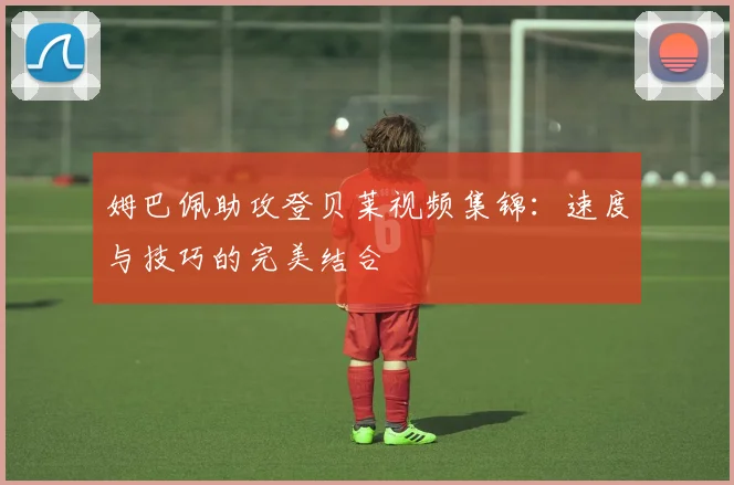 姆巴佩助攻登贝莱视频集锦：速度与技巧的完美结合
