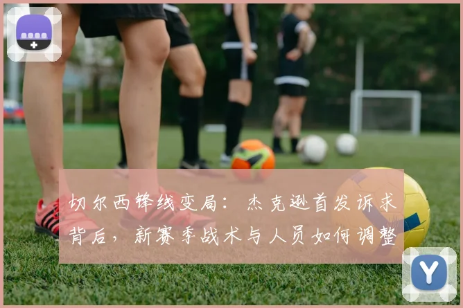 切尔西锋线变局：杰克逊首发诉求背后，新赛季战术与人员如何调整？