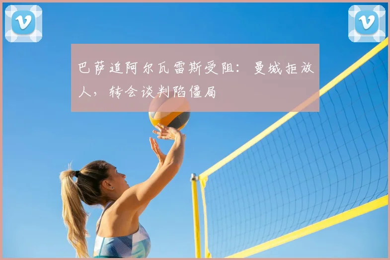 巴萨追阿尔瓦雷斯受阻：曼城拒放人，转会谈判陷僵局
